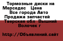 Тормозные диски на Мерседес › Цена ­ 3 000 - Все города Авто » Продажа запчастей   . Тверская обл.,Вышний Волочек г.